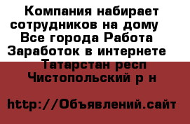 Компания набирает сотрудников на дому  - Все города Работа » Заработок в интернете   . Татарстан респ.,Чистопольский р-н